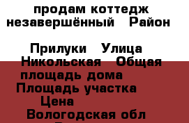   продам коттедж незавершённый › Район ­ Прилуки › Улица ­ Никольская › Общая площадь дома ­ 200 › Площадь участка ­ 8 › Цена ­ 1 600 000 - Вологодская обл., Вологда г. Недвижимость » Дома, коттеджи, дачи продажа   
